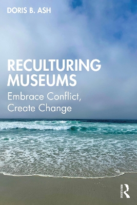 Reculturing Museums: Embrace Conflict, Create Change by Doris B. Ash