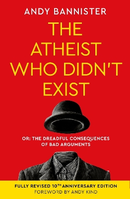 The The Atheist Who Didn't Exist (Fully Revised 10th Anniversary Edition): Or the dreadful consequences of bad arguments by Andy Bannister