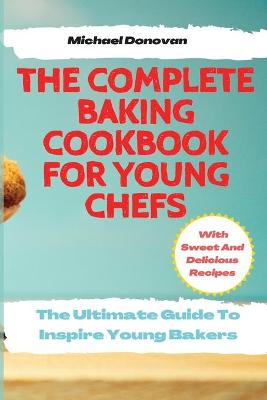 The Complete Baking Cookbook for Young Chefs: The Ultimate Guide To Inspire Young Bakers With Sweet And Delicious Recipes book