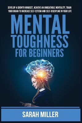 Mental Toughness for Beginners: Develop a Growth Mindset, Achieve an Unbeatable Mentality, Train Your Brain to Increase Self-Esteem and Self-Discipline in Your Life by Sarah Miller