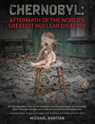 Chernobyl: Aftermath of the World's Greatest Nuclear Disaster: An Introspective View of the Isolation and Abandonment at Chernobyl Seen Through the Eyes and Lens of an American Photographer book