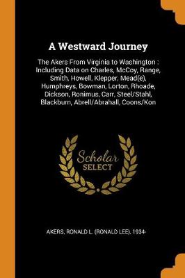 A A Westward Journey: The Akers from Virginia to Washington: Including Data on Charles, McCoy, Range, Smith, Howell, Klepper, Mead(e), Humphreys, Bowman, Lorton, Rhoade, Dickson, Ronimus, Carr, Steel/Stahl, Blackburn, Abrell/Abrahall, Coons/Kon by Ronald L 1934- Akers