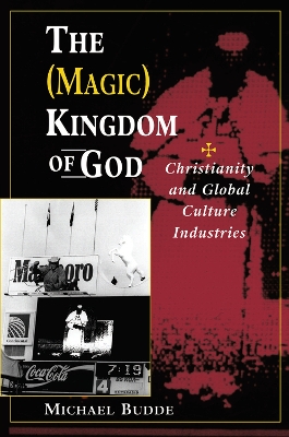 The The (Magic) Kingdom Of God: Christianity And Global Culture Industries by Michael Budde