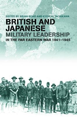 British and Japanese Military Leadership in the Far Eastern War, 1941-45 by Brian Bond