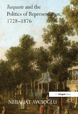 Turquerie and the Politics of Representation, 1728-1876 by Nebahat Avcioglu
