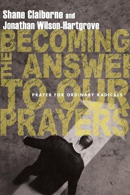 Becoming the Answer to Our Prayers – Prayer for Ordinary Radicals by Shane Claiborne