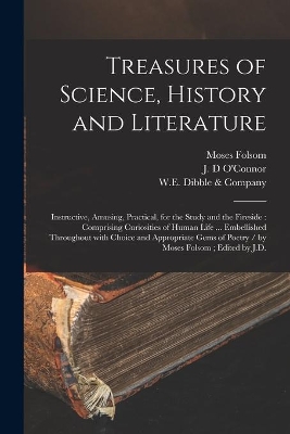 Treasures of Science, History and Literature: Instructive, Amusing, Practical, for the Study and the Fireside: Comprising Curiosities of Human Life ... Embellished Throughout With Choice and Appropriate Gems of Poetry / by Moses Folsom; Edited by J.D. book