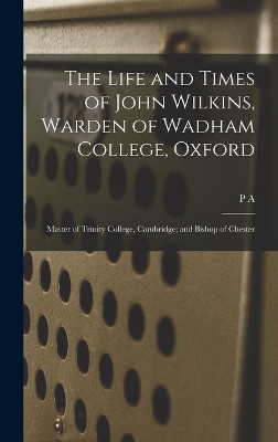 The The Life and Times of John Wilkins, Warden of Wadham College, Oxford; Master of Trinity College, Cambridge; and Bishop of Chester by P a 1841-1922 Wright Henderson