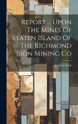 Report ... Upon The Mines Of Staten Island Of The Richmond Iron Mining Co by C Elton Buck