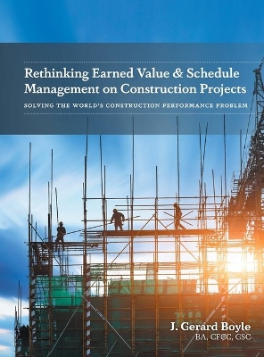 Rethinking Earned Value & Schedule Management on Construction Projects: Solving the World's Construction Performance Problem book