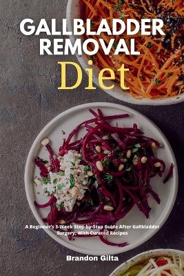 Gallbladder Removal Diet: A Beginner's 3-Week Step-by-Step Guide After Gallbladder Surgery, With Curated Recipes book