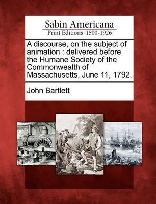 A Discourse, on the Subject of Animation: Delivered Before the Humane Society of the Commonwealth of Massachusetts, June 11, 1792. by John Bartlett