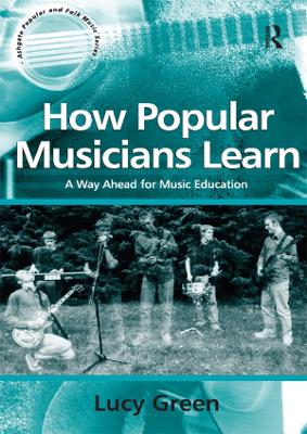 How Popular Musicians Learn: A Way Ahead for Music Education by Lucy Green