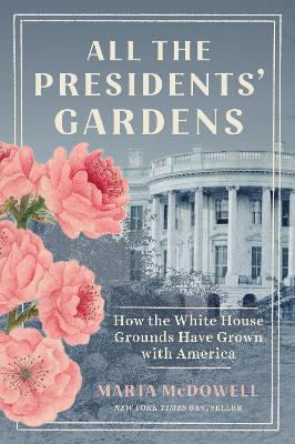 All the Presidents' Gardens: How the White House Grounds Have Grown with America by Marta McDowell