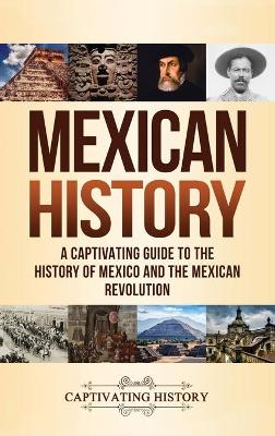 Mexican History: A Captivating Guide to the History of Mexico and the Mexican Revolution book
