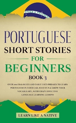 Portuguese Short Stories for Beginners Book 3: Over 100 Dialogues & Daily Used Phrases to Learn Portuguese in Your Car. Have Fun & Grow Your Vocabulary, with Crazy Effective Language Learning Lessons by Learn Like A Native