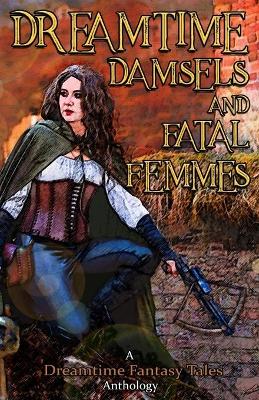 Dreamtime Damsels & Fatal Femmes: A Dreamtime Fantasy Tales Anthology book