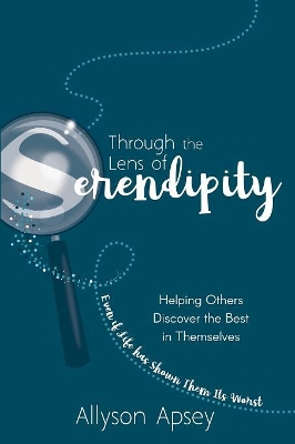 Through the Lens of Serendipity: Helping Others Discover the Best in Themselves (Even if Life has Shown Them Its Worst) book