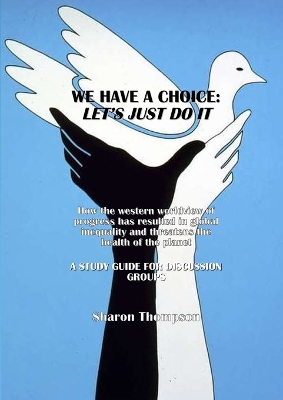 We Have a Choice: How the western worldview of progress has resulted in global inequality and threatens the health of the planet: A Study Guide for Discussion Groups by Sharon Thompson