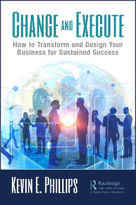 Change and Execute: How to Transform and Design Your Business for Sustained Success by Kevin E. Phillips