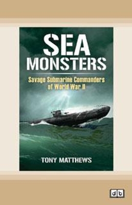 Sea Monsters: Savage Submarine Commanders of World War Two by Tony Matthews