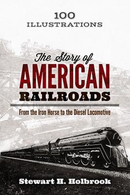 The Story of American Railroads: From the Iron Horse to the Diesel Locomotive by Stewart Holbrook