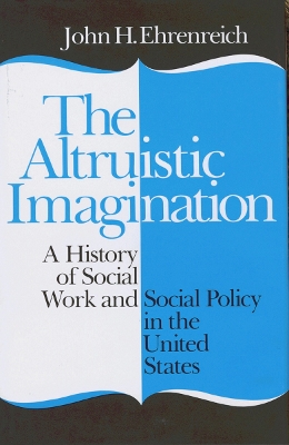 The The Altruistic Imagination: A History of Social Work and Social Policy in the United States by John Ehrenreich