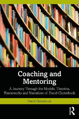 Coaching and Mentoring: A Journey Through the Models, Theories, Frameworks and Narratives of David Clutterbuck by David Clutterbuck