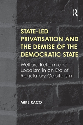 State-led Privatisation and the Demise of the Democratic State: Welfare Reform and Localism in an Era of Regulatory Capitalism by Mike Raco