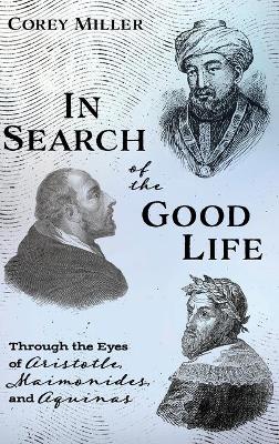 In Search of the Good Life: Through the Eyes of Aristotle, Maimonides, and Aquinas book