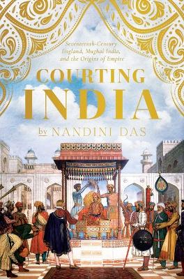 Courting India: Seventeenth-Century England, Mughal India, and the Origins of Empire book