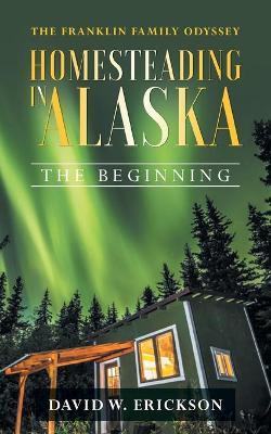 The Franklin Family Odyssey Homesteading in Alaska: The Beginning by David W Erickson