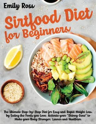 Sirtfood Diet For Beginners: The Ultimate Step-by-Step Diet for Easy and Rapid Weight Loss, by Eating the Foods you Love. Activate your Skinny Gene to Make your Body Stronger, Leaner and Healthier book