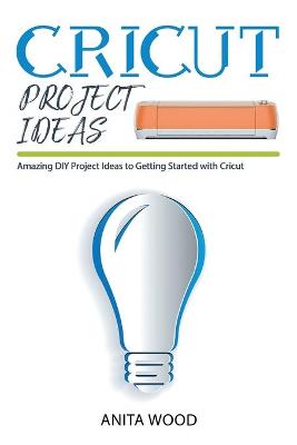 Cricut Project Ideas: Amazing DIY Project Ideas to Getting Started with Cricut + Tips and Tricks book