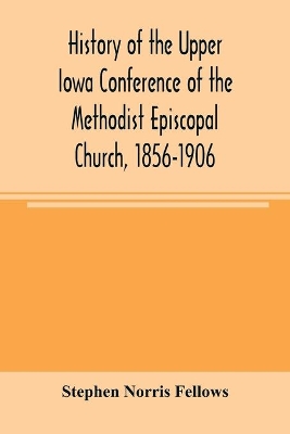 History of the Upper Iowa Conference of the Methodist Episcopal Church, 1856-1906 by Stephen Norris Fellows