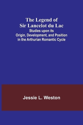 The Legend of Sir Lancelot du Lac; Studies upon its Origin, Development, and Position in the Arthurian Romantic Cycle book