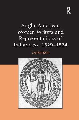 Anglo-American Women Writers and Representations of Indianness, 1629-1824 by Cathy Rex
