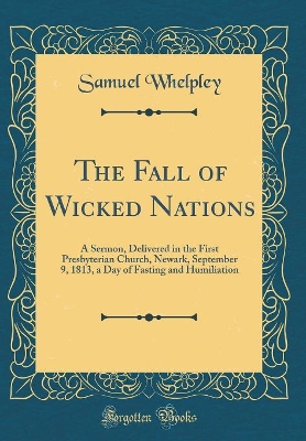 The Fall of Wicked Nations: A Sermon, Delivered in the First Presbyterian Church, Newark, September 9, 1813, a Day of Fasting and Humiliation (Classic Reprint) book