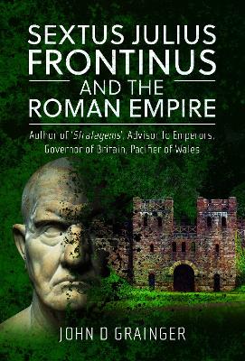 Sextus Julius Frontinus and the Roman Empire: Author of Stratagems, Advisor to Emperors, Governor of Britain, Pacifier of Wales book