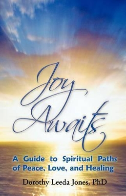 Joy Awaits: A Guide to Spiritual Paths of Peace, Love, and Healing by Dorothy Leeda Jones Phd