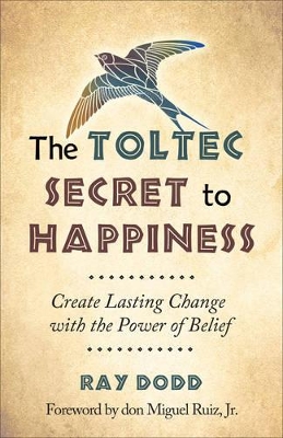 Toltec Secret to Happiness: Create Lasting Change with the Power of Belief by Ray Dodd