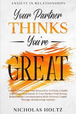 Anxiety In Relationships: Your Partner Thinks You're Great - How To Overcome Your Insecurities To Form A Stable Emotional Attachment To Your Partner With Strong Relationship Communication Skills Without Couple Therapy (Relationship Anxiety) book