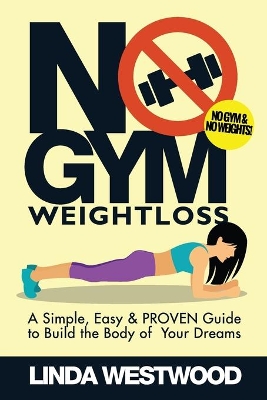 No Gym Weight Loss: A Simple, Easy & PROVEN Guide to Build The Body of Your Dreams With NO GYM & NO WEIGHTS! book