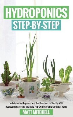 Hydroponics Step-By-Step: Techniques For Beginners And Best Practices To Start Up With Hydroponic Gardening And Build Your Own Vegetable Garden At Home by Matt Mitchell