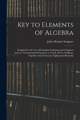 Key to Elements of Algebra: Designed for the Use of Canadian Grammar and Common Schools. Containing Full Solutions to Nearly All the Problems, Together With Numerous Explanatory Remarks book
