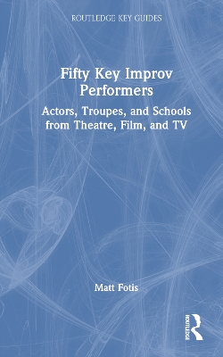 Fifty Key Improv Performers: Actors, Troupes, and Schools from Theatre, Film, and TV book