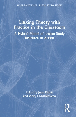 Linking Theory with Practice in the Classroom: A Hybrid Model of Lesson Study Research in Action by John Elliott