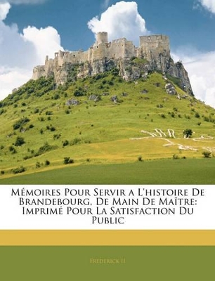 Mémoires Pour Servir a L'histoire De Brandebourg, De Main De Maître: Imprimé Pour La Satisfaction Du Public book