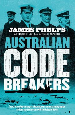 Australian Code Breakers: Our Top-Secret War with the Kaiser's Reich by James Phelps