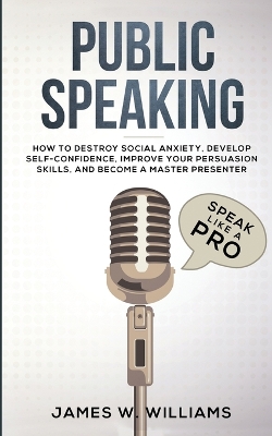 Public Speaking: Speak Like a Pro - How to Destroy Social Anxiety, Develop Self-Confidence, Improve Your Persuasion Skills, and Become a Master Presenter (Practical Emotional Intelligence) book